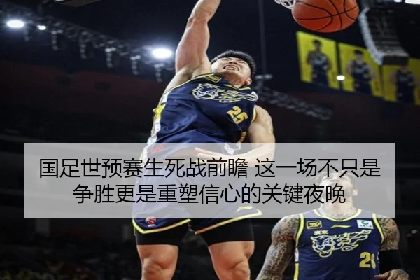 国足世预赛生死战前瞻 这一场不只是争胜更是重塑信心的关键夜晚 | kaiyun
